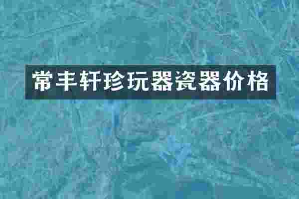 常丰轩珍玩器瓷器价格