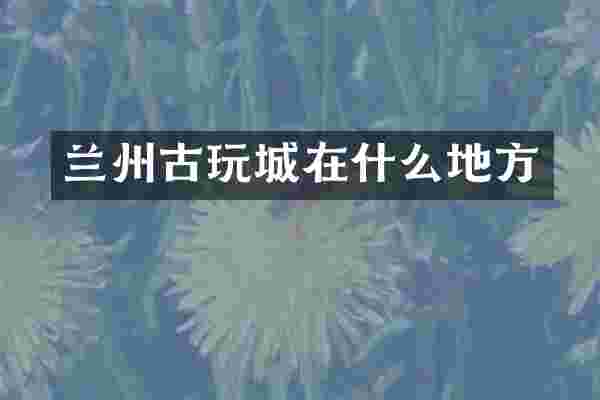 兰州古玩城在什么地方