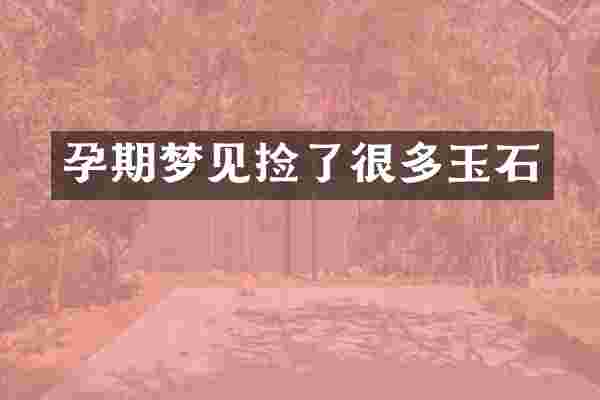 孕期梦见捡了很多玉石
