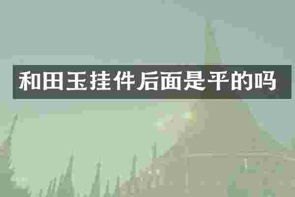 和田玉挂件后面是平的吗