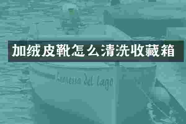 加绒皮靴怎么清洗收藏箱