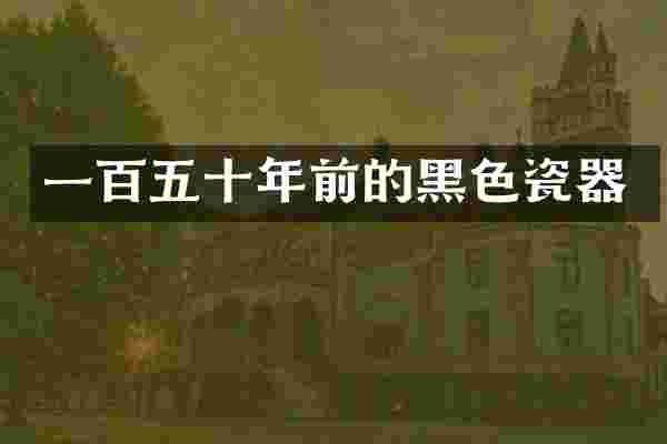 一百五十年前的黑色瓷器