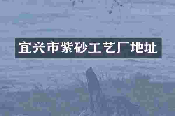 宜兴市紫砂工艺厂地址