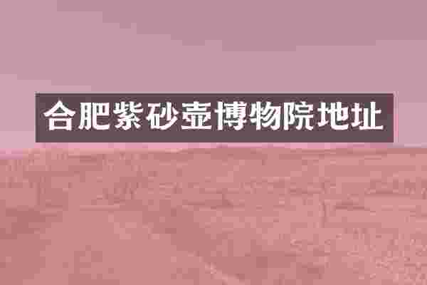 合肥紫砂壶博物院地址