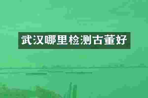 武汉哪里检测古董好
