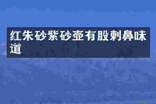 红朱砂紫砂壶有股刺鼻味道