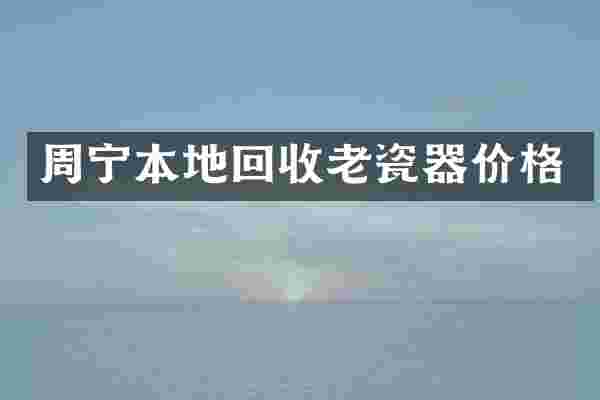 周宁本地回收老瓷器价格