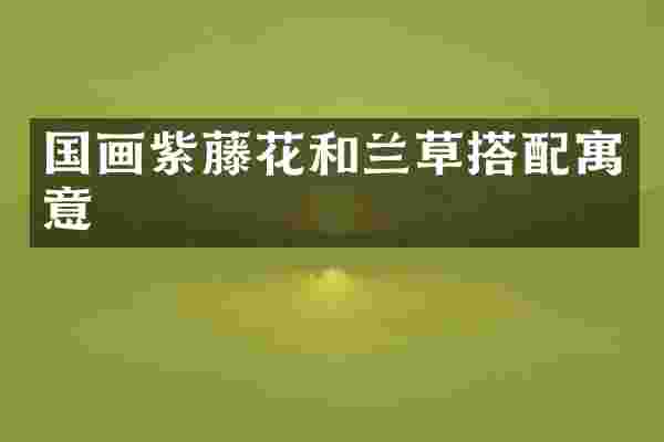 国画紫藤花和兰草搭配寓意