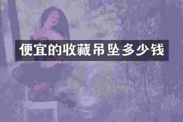 便宜的收藏吊坠多少钱