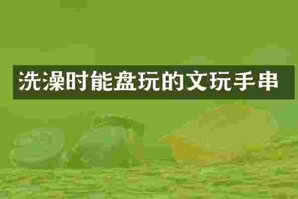 洗澡时能盘玩的文玩手串