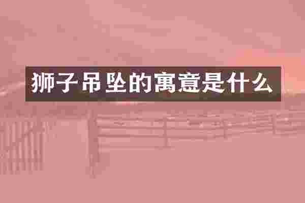 狮子吊坠的寓意是什么
