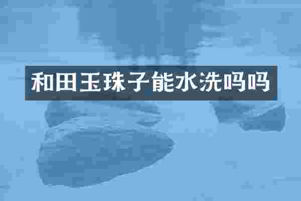 和田玉珠子能水洗吗吗