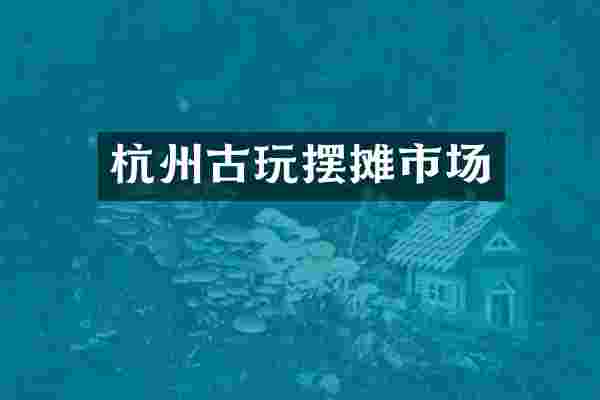 杭州古玩摆摊市场