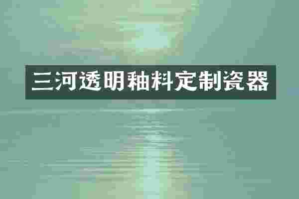 三河透明釉料定制瓷器