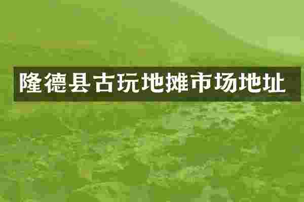 隆德县古玩地摊市场地址
