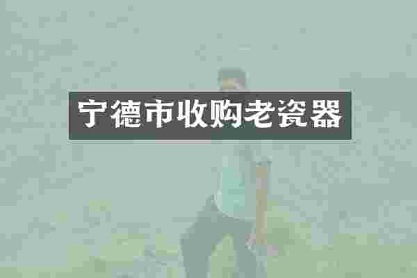 宁德市收购老瓷器