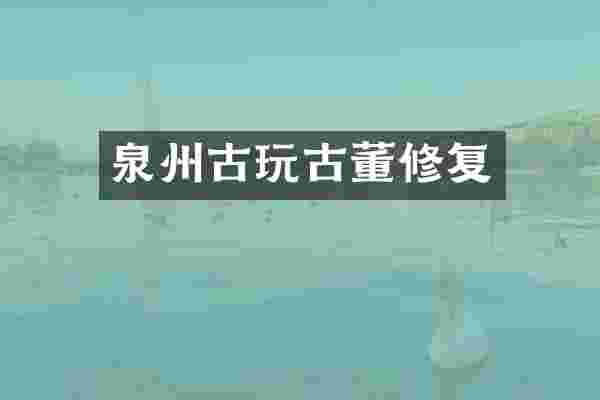 泉州古玩古董修复