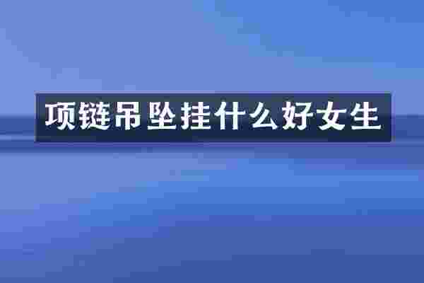 项链吊坠挂什么好女生