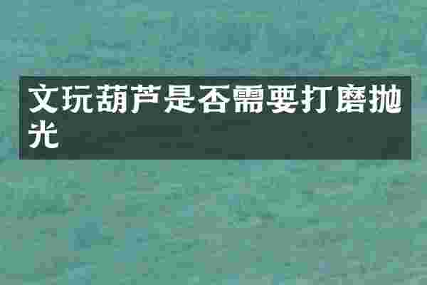 文玩葫芦是否需要打磨抛光
