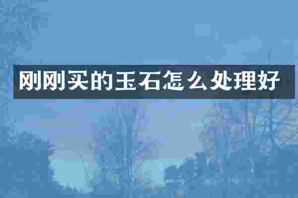 刚刚买的玉石怎么处理好
