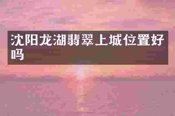 沈阳龙湖翡翠上城位置好吗