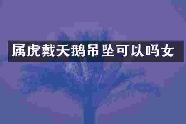 属虎戴天鹅吊坠可以吗女