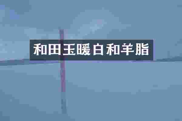 和田玉暖白和羊脂