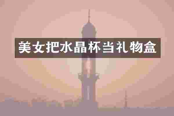 美女把水晶杯当礼物盒