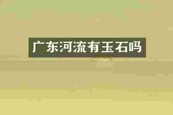 广东河流有玉石吗