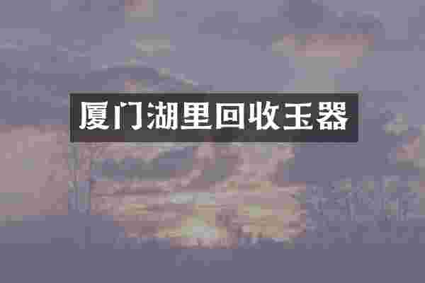 厦门湖里回收玉器