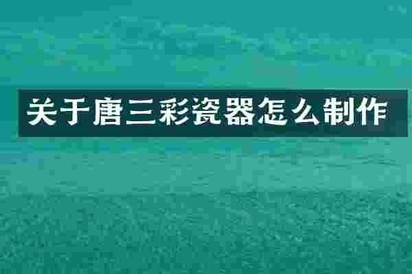 关于唐三彩瓷器怎么制作