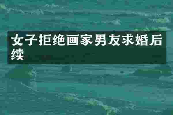 女子拒绝画家男友求婚后续