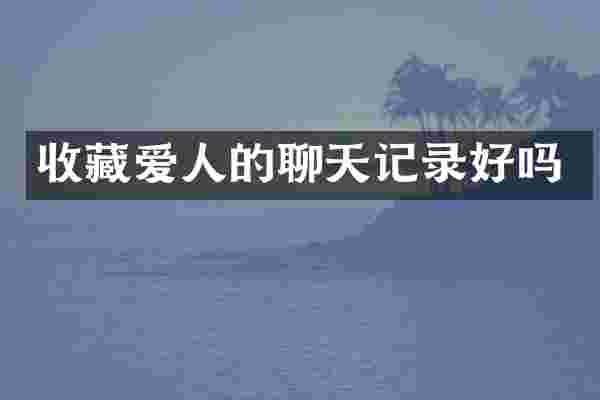收藏爱人的聊天记录好吗