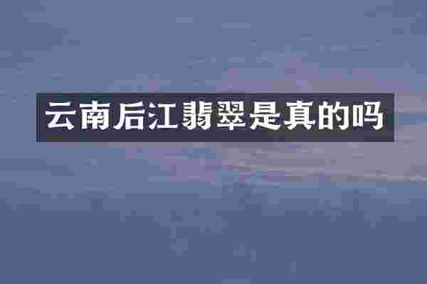 云南后江翡翠是真的吗