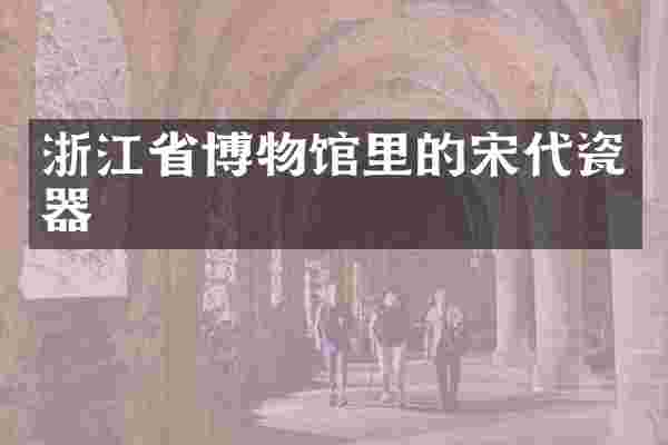 浙江省博物馆里的宋代瓷器