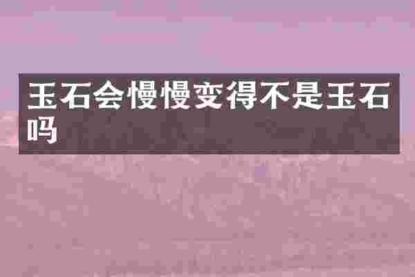 玉石会慢慢变得不是玉石吗