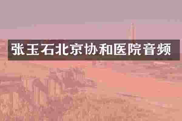 张玉石北京协和医院音频