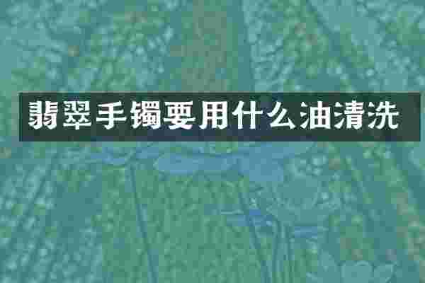翡翠手镯要用什么油清洗