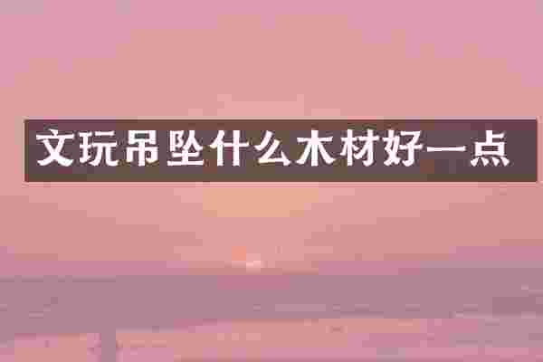 文玩吊坠什么木材好一点
