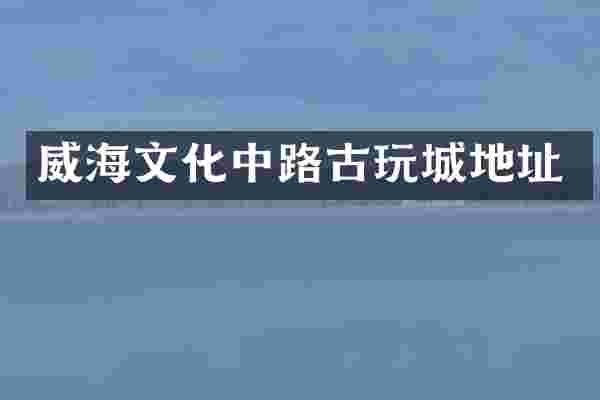 威海文化中路古玩城地址