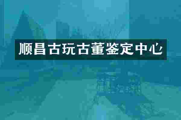 顺昌古玩古董鉴定中心