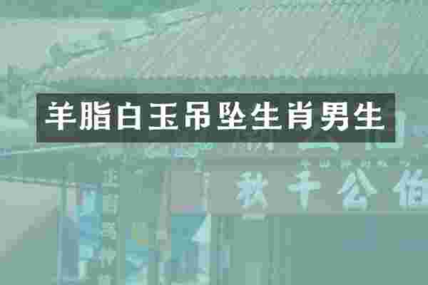 羊脂白玉吊坠生肖男生