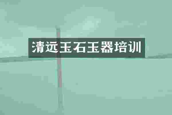 清远玉石玉器培训