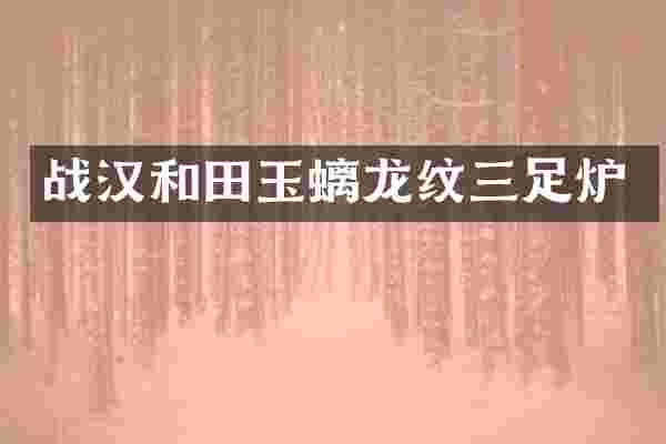 战汉和田玉螭龙纹三足炉