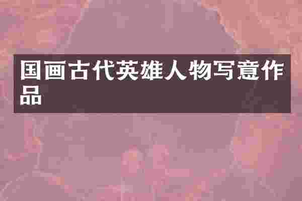 国画古代英雄人物写意作品