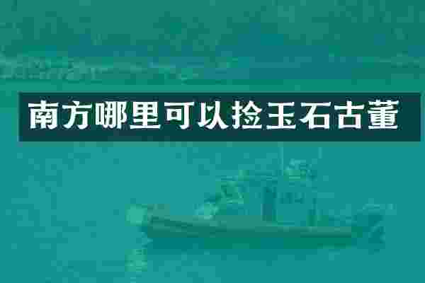 南方哪里可以捡玉石古董