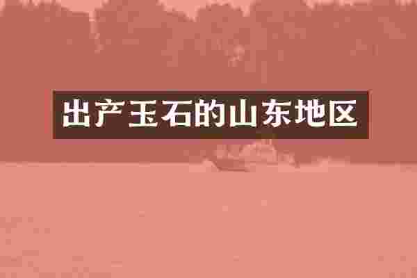 出产玉石的山东地区