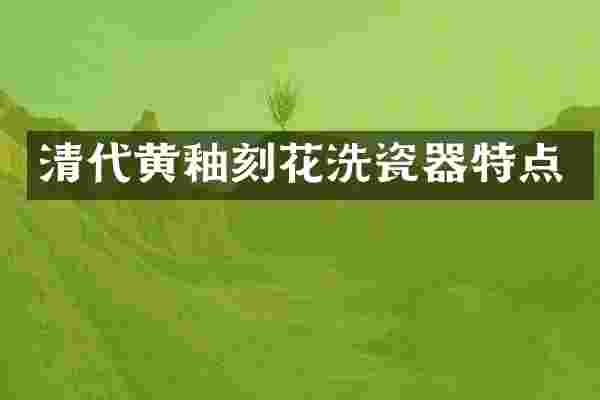 清代黄釉刻花洗瓷器特点