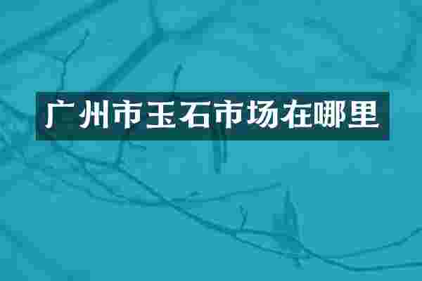 广州市玉石市场在哪里