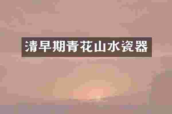 清早期青花山水瓷器